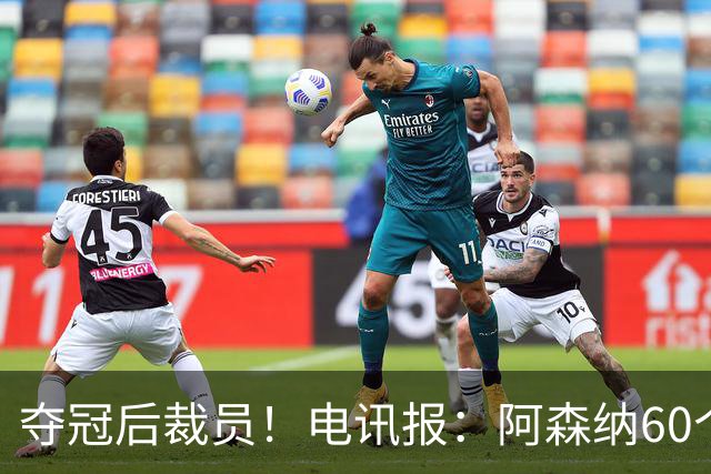 夺冠后裁员！电讯报：阿森纳60个岗位面临裁员，明星员工拿大头